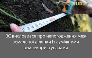 ВС висловився про непогодження меж земельної ділянки із суміжними землекористувачами