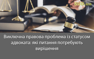 Виключна правова проблема із статусом адвоката: які питання потребують вирішення