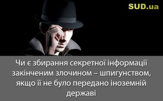 Чи є збирання секретної інформації закінченим злочином – шпигунством, якщо її не було передано іноземній державі