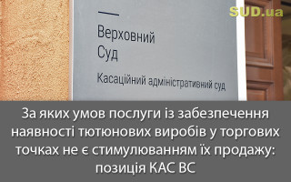 За яких умов послуги із забезпечення наявності тютюнових виробів у торгових точках не є стимулюванням їх продажу: позиція КАС ВС