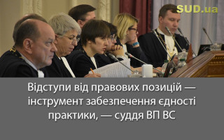Відступи від правових позицій – інструмент забезпечення єдності практики, – суддя ВП ВС