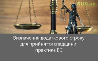 Визначення додаткового строку для прийняття спадщини: практика ВС