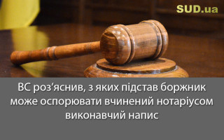 ВС роз’яснив, з яких підстав боржник може оспорювати вчинений нотаріусом виконавчий напис