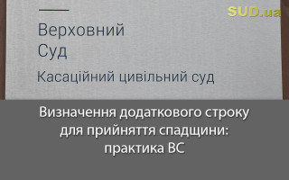 Визначення додаткового строку для прийняття спадщини: практика ВС
