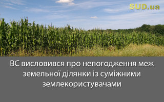 ВС висловився про непогодження меж земельної ділянки із суміжними землекористувачами
