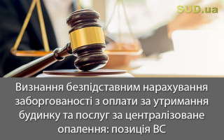 Визнання безпідставним нарахування заборгованості з оплати за утримання будинку та послуг за централізоване опалення: позиція ВС