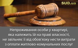 Непроживання особи у квартирі, яка належить їй на праві власності, не звільняє її від обов’язку нести витрати з оплати житлово-комунальних послуг