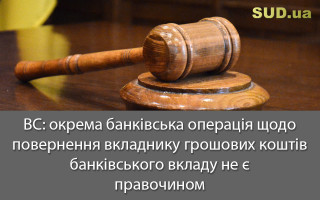 ВС: окрема банківська операція щодо повернення вкладнику грошових коштів банківського вкладу не є правочином