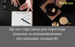 Що не є підставою для перегляду рішення за нововиявленими обставинами: позиція ВС