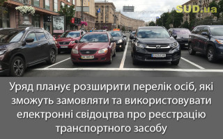 Уряд планує розширити перелік осіб, які зможуть замовляти та використовувати електронні свідоцтва про реєстрацію транспортного засобу