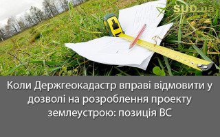 Коли Держгеокадастр вправі відмовити у дозволі на розроблення проекту землеустрою: позиція ВС