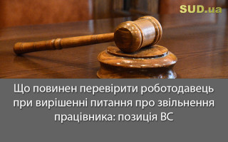 Що повинен перевірити роботодавець при вирішенні питання про звільнення працівника: позиція ВС