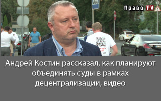 Андрей Костин рассказал, как планируют объединять суды в рамках децентрализации, видео