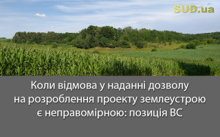 Коли відмова у наданні дозволу на розроблення проекту землеустрою є неправомірною: позиція ВС