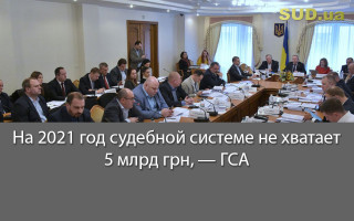 На 2021 год судебной системе не хватает 5 млрд грн, — ГСА