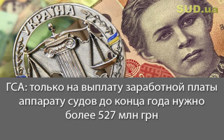 ГСА: только на выплату заработной платы аппарату судов до конца года нужно более 527 млн грн