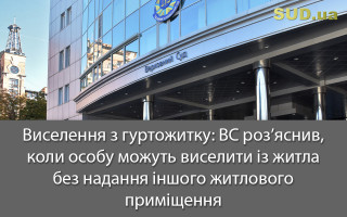 Виселення з гуртожитку: ВС роз’яснив, коли особу можуть виселити із житла без надання іншого житлового приміщення