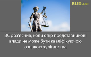 ВС роз’яснив, коли опір представникові влади не може бути кваліфікуючою ознакою хуліганства