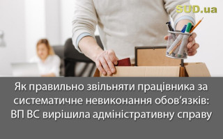 Як правильно звільняти працівника за систематичне невиконання обов’язків: ВП ВС вирішила адміністративну справу