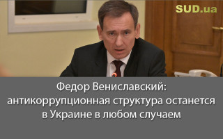 Федор Вениславский: антикоррупционная структура останется в Украине в любом случае