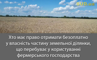 Хто має право отримати безоплатно у власність частину земельної ділянки, що перебуває у користуванні фермерського господарства