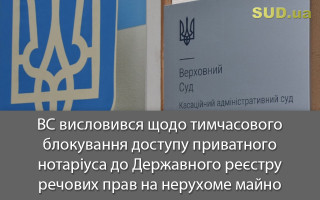 ВС висловився щодо тимчасового блокування доступу приватного нотаріуса до Державного реєстру речових прав на нерухоме майно