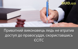 Приватний виконавець ледь не втратив доступ до правосуддя, скориставшись ЄСІТС