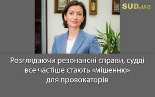 Розглядаючи резонансні справи, судді все частіше стають «мішенню» для провокаторів