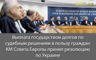 Выплата государством долгов по судебным решениям в пользу граждан: КМ Совета Европы принял резолюцию по Украине