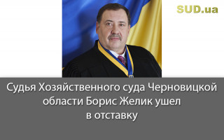 Судья Хозяйственного суда Черновицкой области Борис Желик ушел в отставку