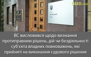 ВС висловився щодо визнання протиправним рішень, дій чи бездіяльності суб’єкта владних повноважень,  які прийняті на виконання судового рішення