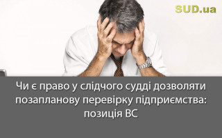 Чи є право у слідчого судді дозволяти позапланову перевірку підприємства: позиція ВС