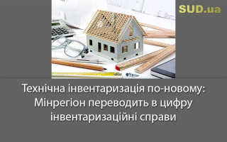 Технічна інвентаризація по-новому: Мінрегіон переводить в цифру інвентаризаційні справи