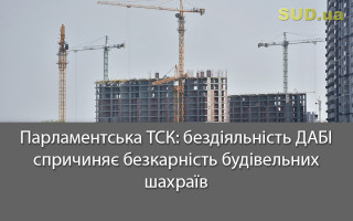 Парламентська ТСК: бездіяльність ДАБІ спричиняє безкарність будівельних шахраїв