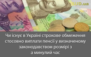Чи існує в Україні строкове обмеження стосовно виплати пенсії у визначеному законодавством розмірі за минулий час