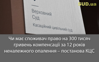 Чи має споживач право на 300 тисяч гривень компенсації за 12 років неналежного опалення – постанова КЦС