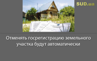 Отменять госрегистрацию земельного участка будут автоматически