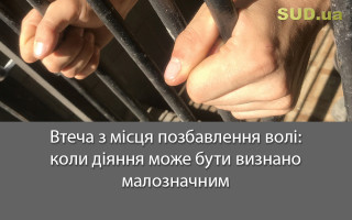 Втеча з місця позбавлення волі:  коли діяння може бути визнано малозначним