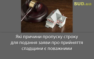 Які причини пропуску строку для подання заяви про прийняття спадщини є поважними