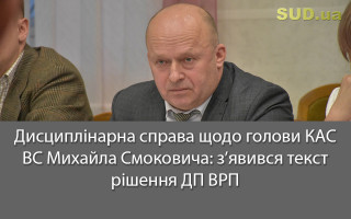Дисциплінарна справа щодо голови КАС ВС Михайла Смоковича: з’явився текст рішення ДП ВРП