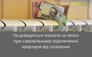Чи доведеться платити за тепло при самовільному відключенні квартири від опалення