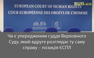 Чи є упередженим суддя Верховного Суду, який вдруге розглядає ту саму справу – позиція ЄСПЛ