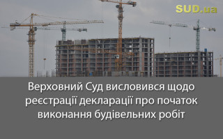 Верховний Суд висловився щодо реєстрації декларації про початок виконання будівельних робіт
