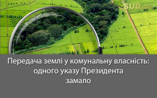 Передача землі у комунальну власність: одного указу Президента замало