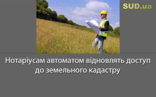 Нотаріусам автоматом відновлять доступ до земельного кадастру