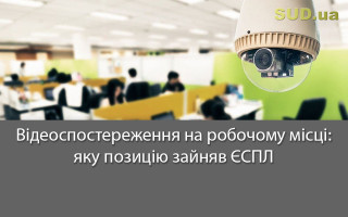 Відеоспостереження на робочому місці: яку позицію зайняв ЄСПЛ