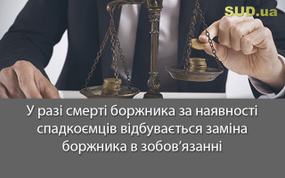 У разі смерті боржника за наявності спадкоємців відбувається заміна боржника в зобов’язанні