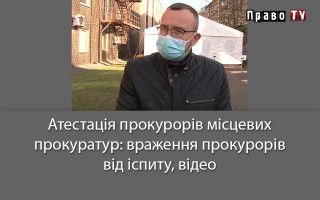 Атестація прокурорів місцевих прокуратур: враження прокурорів від іспиту, відео