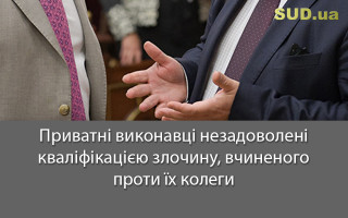 Приватні виконавці незадоволені кваліфікацією злочину, вчиненого проти їх колеги
