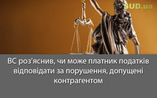 ВС роз’яснив, чи може платник податків відповідати за порушення, допущені контрагентом